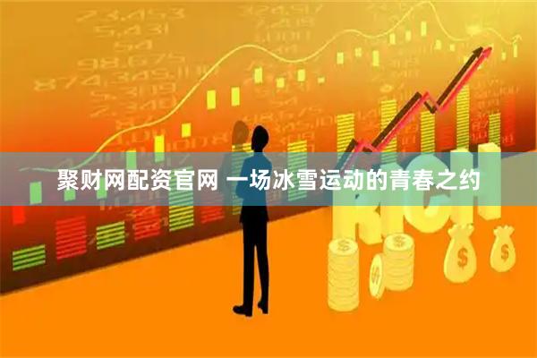 聚财网配资官网 一场冰雪运动的青春之约