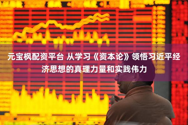 元宝枫配资平台 从学习《资本论》领悟习近平经济思想的真理力量和实践伟力