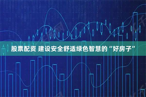 股票配资 建设安全舒适绿色智慧的“好房子”