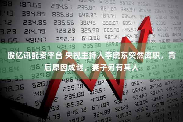 股亿讯配资平台 央视主持人李晓东突然离职，背后原因成谜，妻子另有其人