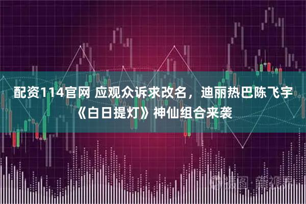 配资114官网 应观众诉求改名，迪丽热巴陈飞宇《白日提灯》神仙组合来袭