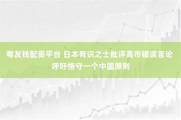 粤友钱配资平台 日本有识之士批评高市错误言论 呼吁恪守一个中国原则