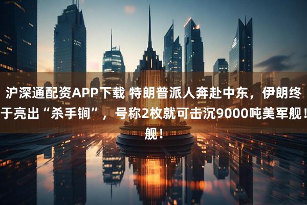 沪深通配资APP下载 特朗普派人奔赴中东，伊朗终于亮出“杀手锏”，号称2枚就可击沉9000吨美军舰！