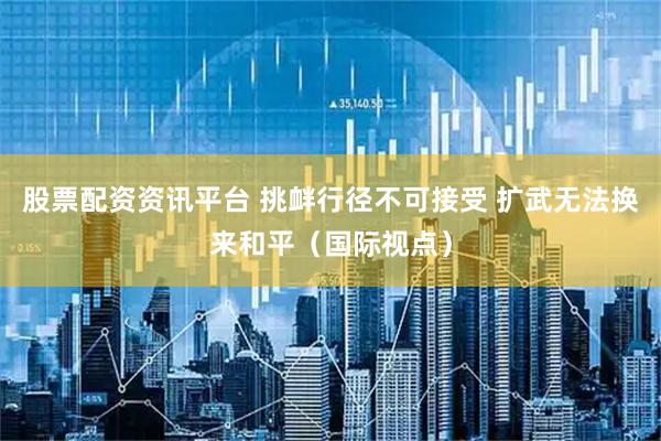 股票配资资讯平台 挑衅行径不可接受 扩武无法换来和平（国际视点）