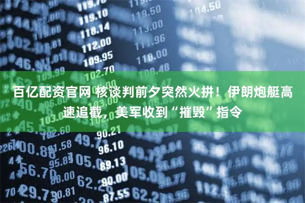 百亿配资官网 核谈判前夕突然火拼！伊朗炮艇高速追截，美军收到“摧毁”指令