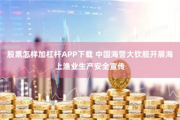 股票怎样加杠杆APP下载 中国海警大钦舰开展海上渔业生产安全宣传
