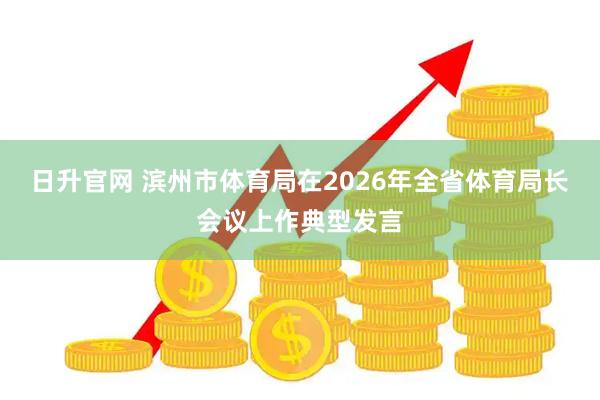 日升官网 滨州市体育局在2026年全省体育局长会议上作典型发言