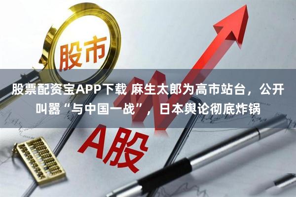 股票配资宝APP下载 麻生太郎为高市站台，公开叫嚣“与中国一战”，日本舆论彻底炸锅