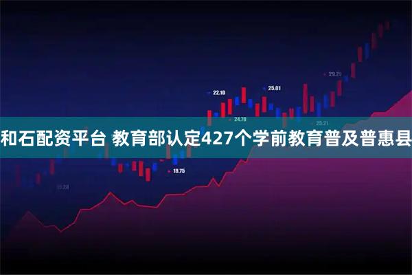 和石配资平台 教育部认定427个学前教育普及普惠县