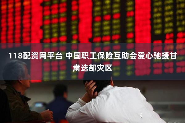 118配资网平台 中国职工保险互助会爱心驰援甘肃迭部灾区