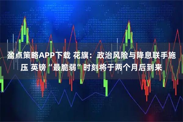 盈点策略APP下载 花旗：政治风险与降息联手施压 英镑“最脆弱”时刻将于两个月后到来