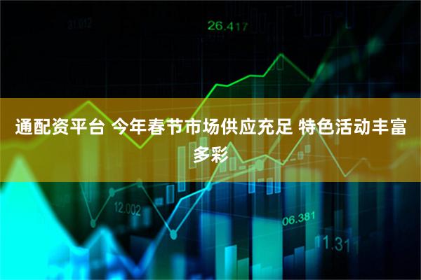 通配资平台 今年春节市场供应充足 特色活动丰富多彩