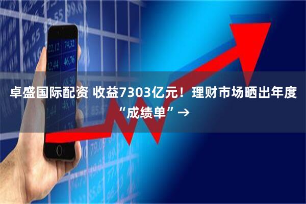 卓盛国际配资 收益7303亿元！理财市场晒出年度“成绩单”→