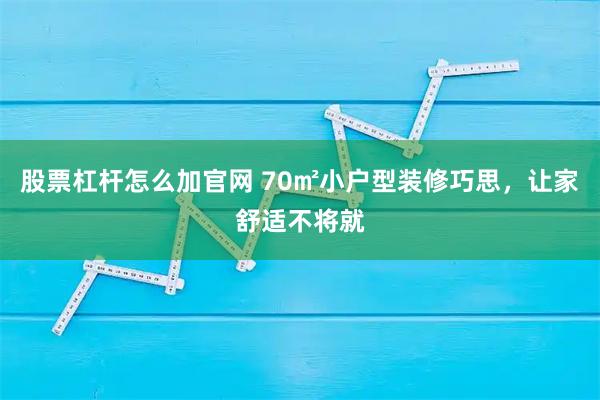 股票杠杆怎么加官网 70㎡小户型装修巧思，让家舒适不将就
