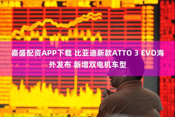 嘉盛配资APP下载 比亚迪新款ATTO 3 EVO海外发布 新增双电机车型