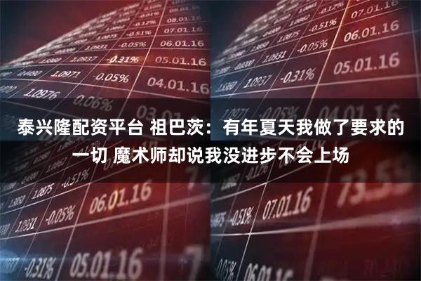 泰兴隆配资平台 祖巴茨：有年夏天我做了要求的一切 魔术师却说我没进步不会上场