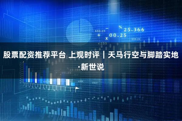 股票配资推荐平台 上观时评｜天马行空与脚踏实地·新世说