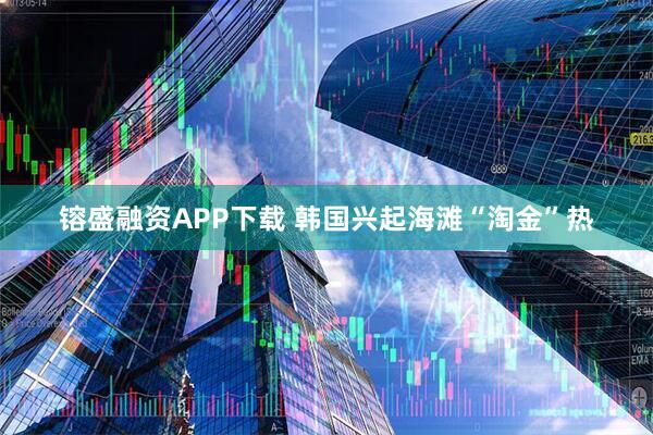 镕盛融资APP下载 韩国兴起海滩“淘金”热