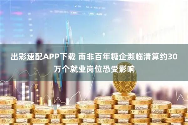 出彩速配APP下载 南非百年糖企濒临清算　约30万个就业岗位恐受影响