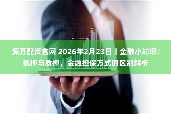源万配资官网 2026年2月23日｜金融小知识：抵押与质押，金融担保方式的区别解析