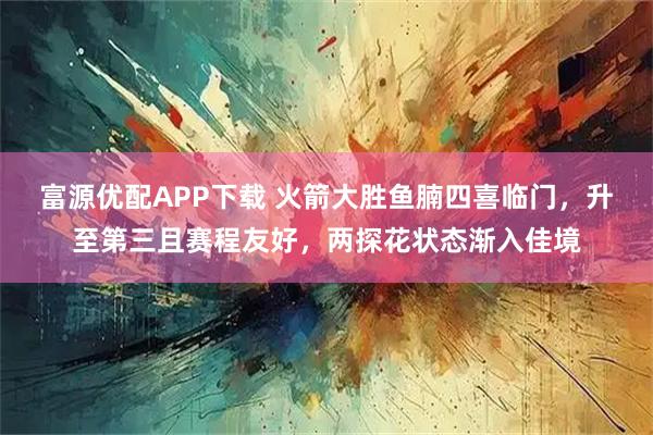 富源优配APP下载 火箭大胜鱼腩四喜临门，升至第三且赛程友好，两探花状态渐入佳境