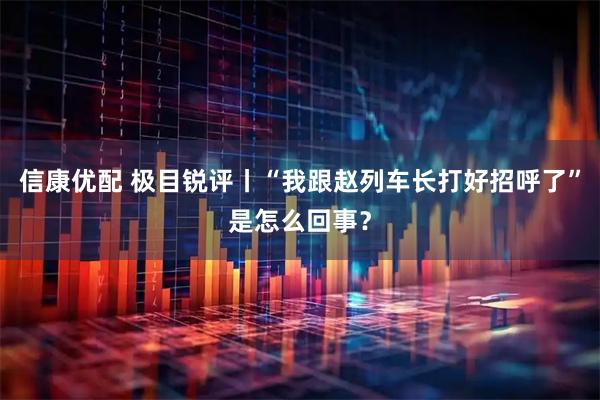 信康优配 极目锐评丨“我跟赵列车长打好招呼了”是怎么回事？