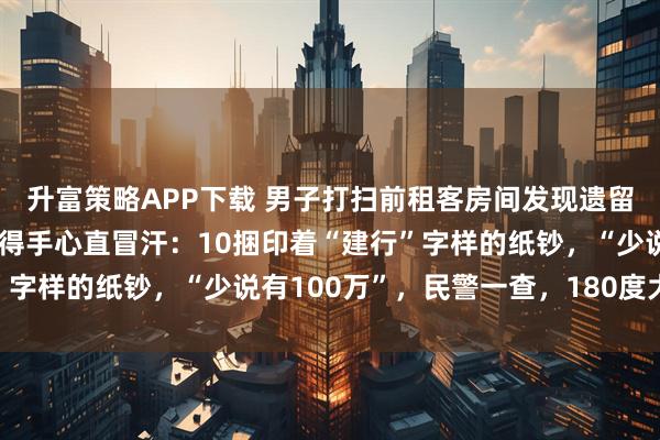 升富策略APP下载 男子打扫前租客房间发现遗留白色行李箱，打开后吓得手心直冒汗：10捆印着“建行”字样的纸钞，“少说有100万”，民警一查，180度大反转