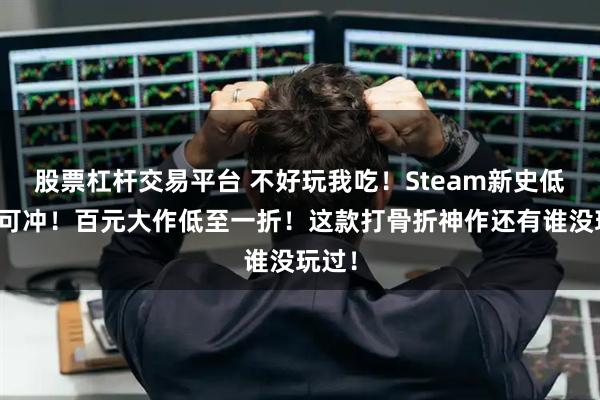 股票杠杆交易平台 不好玩我吃！Steam新史低闭眼可冲！百元大作低至一折！这款打骨折神作还有谁没玩过！