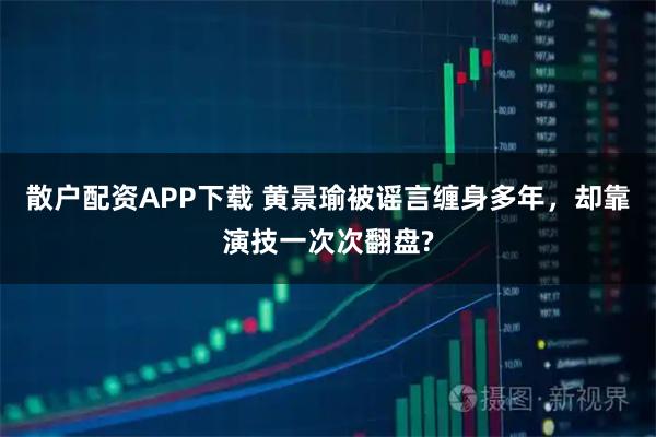 散户配资APP下载 黄景瑜被谣言缠身多年，却靠演技一次次翻盘?