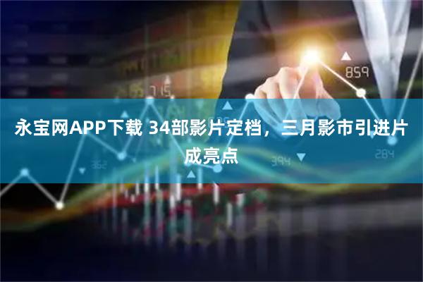 永宝网APP下载 34部影片定档，三月影市引进片成亮点