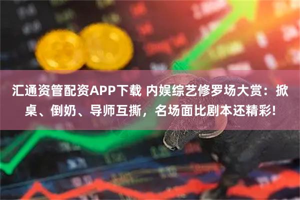 汇通资管配资APP下载 内娱综艺修罗场大赏：掀桌、倒奶、导师互撕，名场面比剧本还精彩!