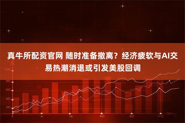 真牛所配资官网 随时准备撤离？经济疲软与AI交易热潮消退或引发美股回调