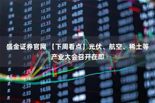 盛金证券官网 【下周看点】光伏、航空、稀土等产业大会召开在即