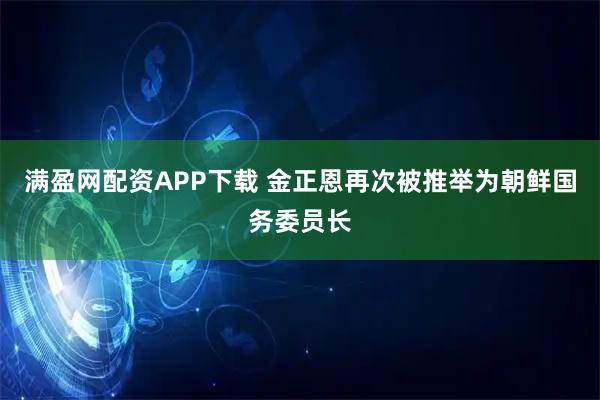 满盈网配资APP下载 金正恩再次被推举为朝鲜国务委员长